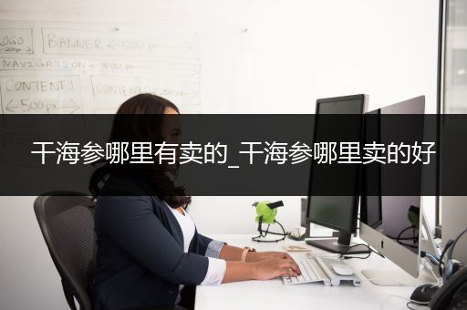 干海参哪里有卖的_干海参哪里卖的好